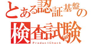 とある認証基盤の検査試験（ＰｒｏｄｕｃｔＣｈｅｃｋ）