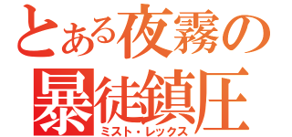 とある夜霧の暴徒鎮圧（ミスト・レックス）