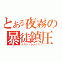 とある夜霧の暴徒鎮圧（ミスト・レックス）