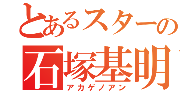 とあるスターの石塚基明（アカゲノアン）