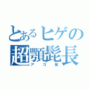 とあるヒゲの超顎髭長（アゴ宏）