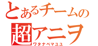 とあるチームの超アニヲタ（ワタナベマユユ）