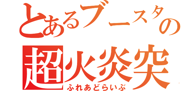 とあるブースターの超火炎突進（ふれあどらいぶ）