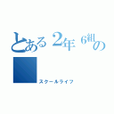 とある２年６組の      日常（スクールライフ）