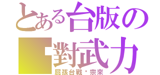 とある台版の絕對武力（屁孩台戰巄宗來）