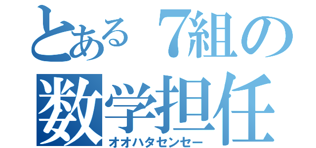 とある７組の数学担任（オオハタセンセー）