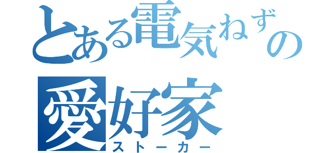 とある電気ねずみの愛好家（ストーカー）