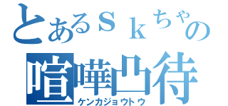 とあるｓｋちゃんの喧嘩凸待ち（ケンカジョウトウ）