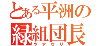 とある平洲の緑組団長（やすなり）