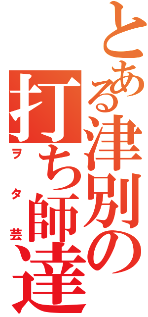 とある津別の打ち師達（ヲタ芸）