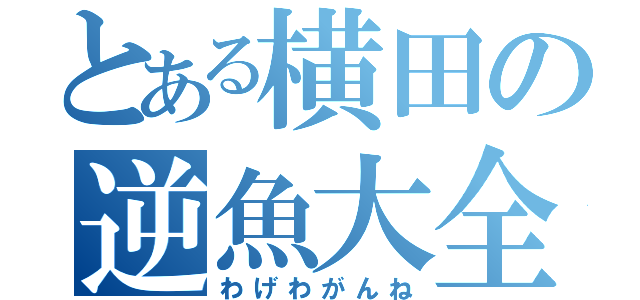 とある横田の逆魚大全（わげわがんね）