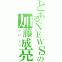 とあるＮＥＷＳの加藤成亮（しげじぃ）