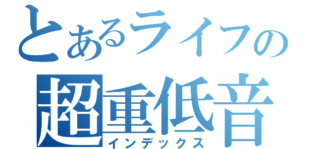 とあるライフの超重低音（インデックス）