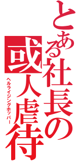 とある社長の或人虐待（ヘルライジングホッパー）