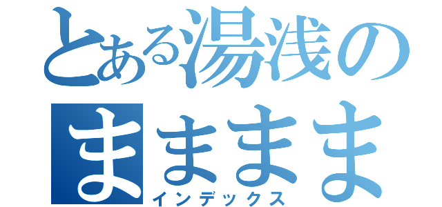 とある湯浅のまままままままままままままま（インデックス）