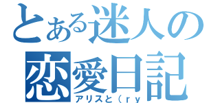 とある迷人の恋愛日記（アリスと（ｒｙ）