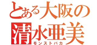 とある大阪の清水亜美（モンストバカ）