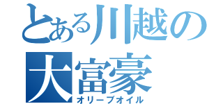 とある川越の大富豪（オリーブオイル）