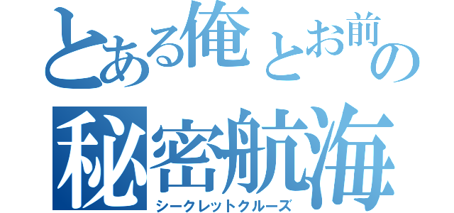 とある俺とお前の秘密航海（シークレットクルーズ）