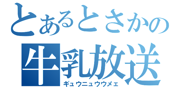 とあるとさかの牛乳放送（ギュウニュウウメェ）