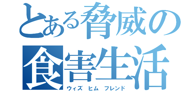 とある脅威の食害生活（ウィズ ヒム フレンド）