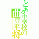 とある中学校の曲豆平将士（キョクマメペイショウシ）