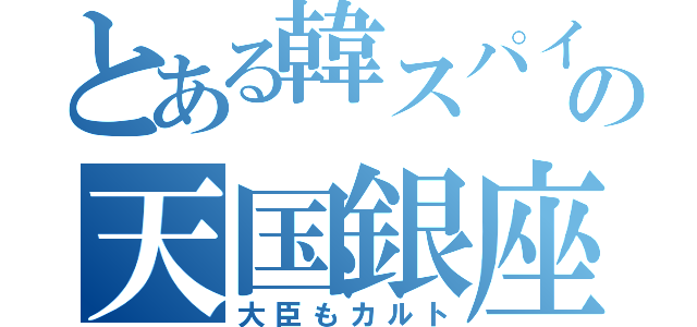 とある韓スパイの天国銀座（大臣もカルト）