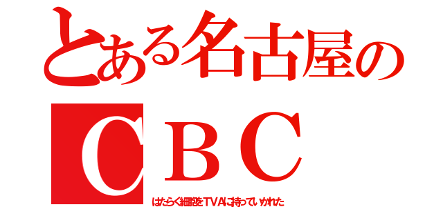 とある名古屋のＣＢＣ（はたらく細胞をＴＶＡに持っていかれた）