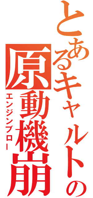 とあるキャルト（にゃるこ）の原動機崩壊（エンジンブロー）