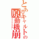 とあるキャルト（にゃるこ）の原動機崩壊（エンジンブロー）