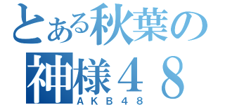 とある秋葉の神様４８（ＡＫＢ４８）