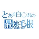 とある白〇君の最強毛根（毛が濃ゆいよお前）