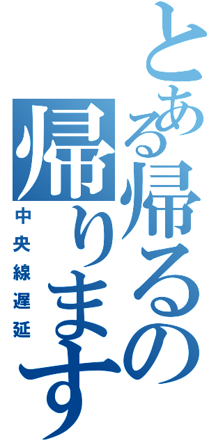 とある帰るの帰りますよ（中央線遅延）