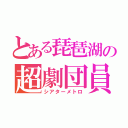 とある琵琶湖の超劇団員（シアターメトロ）