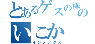 とあるゲスの極みのいこか（インデックス）