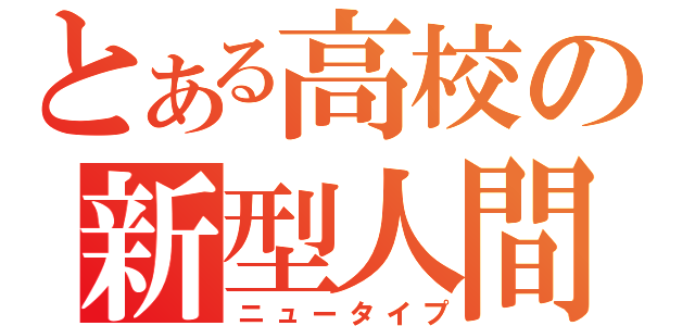 とある高校の新型人間（ニュータイプ）