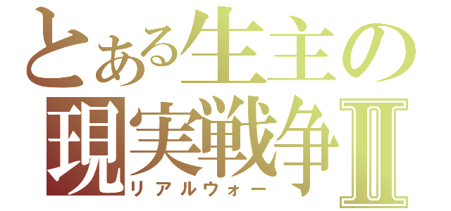 とある生主の現実戦争Ⅱ（リアルウォー）