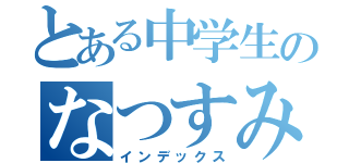 とある中学生のなつすみまえ（インデックス）