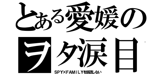 とある愛媛のヲタ涙目（ＳＰＹ×ＦＡＭＩＬＹを放送しない）