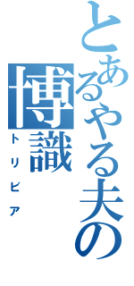 とあるやる夫の博識（トリビア）