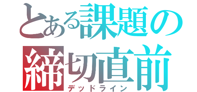 とある課題の締切直前（デッドライン）