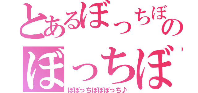 とあるぼっちぼっちのぼっちぼっち（ぼぼっちぼぼぼっち♪）