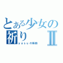 とある少女の祈りⅡ（ｙａｓｕの新曲）