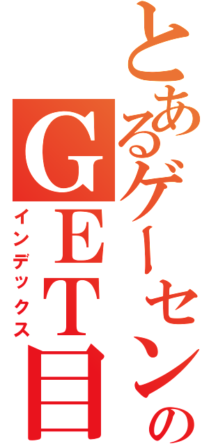 とあるゲーセンのＧＥＴ目録（インデックス）