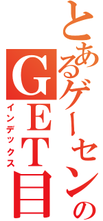 とあるゲーセンのＧＥＴ目録（インデックス）