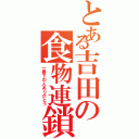 とある吉田の食物連鎖（一番下の人ありがとう）