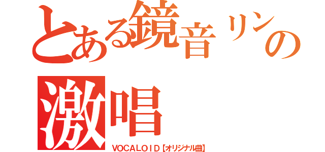とある鏡音リンの激唱（ＶＯＣＡＬＯＩＤ【オリジナル曲】）