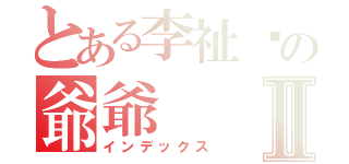 とある李祉彥の爺爺Ⅱ（インデックス）