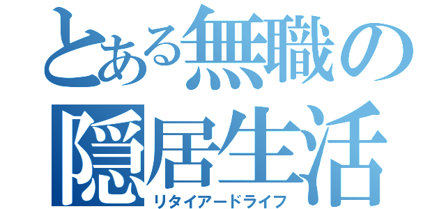 とある無職の隠居生活（リタイアードライフ）