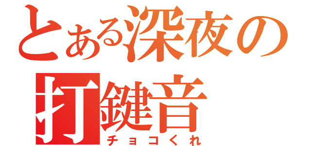 とある深夜の打鍵音（チョコくれ）